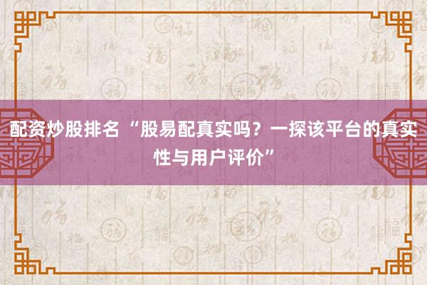 配资炒股排名 “股易配真实吗？一探该平台的真实性与用户评价”