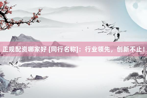 正规配资哪家好 [同行名称]：行业领先，创新不止！