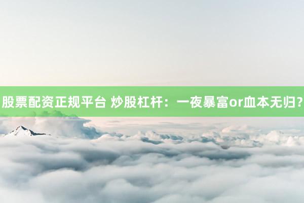 股票配资正规平台 炒股杠杆：一夜暴富or血本无归？