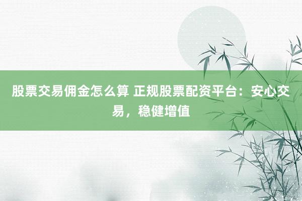 股票交易佣金怎么算 正规股票配资平台：安心交易，稳健增值