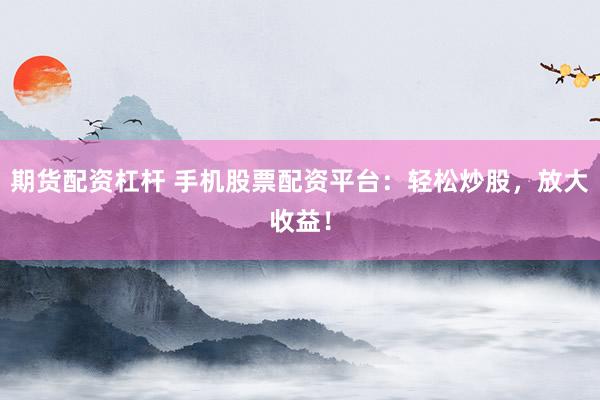 期货配资杠杆 手机股票配资平台：轻松炒股，放大收益！