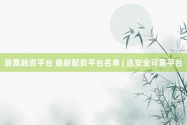 股票融资平台 最新配资平台名单 | 选安全可靠平台