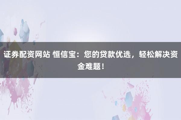 证券配资网站 恒信宝：您的贷款优选，轻松解决资金难题！
