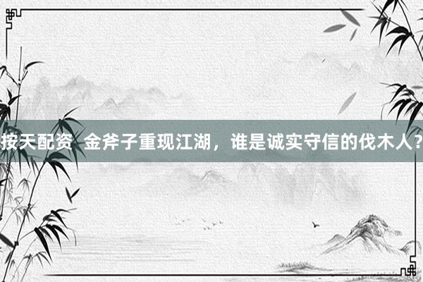 按天配资  金斧子重现江湖，谁是诚实守信的伐木人？