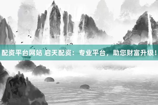 配资平台网站 启天配资：专业平台，助您财富升级！