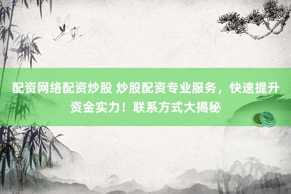 配资网络配资炒股 炒股配资专业服务，快速提升资金实力！联系方式大揭秘