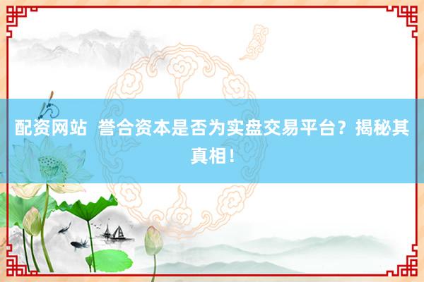 配资网站  誉合资本是否为实盘交易平台？揭秘其真相！