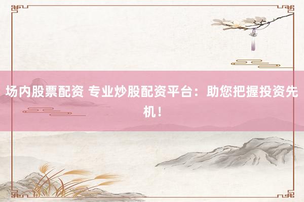 场内股票配资 专业炒股配资平台：助您把握投资先机！