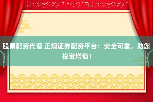 股票配资代理 正规证券配资平台：安全可靠，助您投资增值！