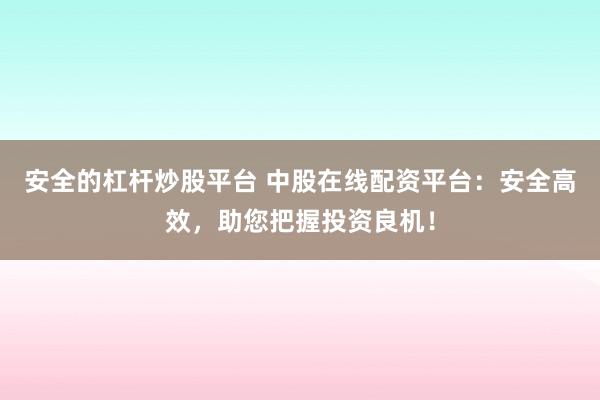 安全的杠杆炒股平台 中股在线配资平台：安全高效，助您把握投资良机！