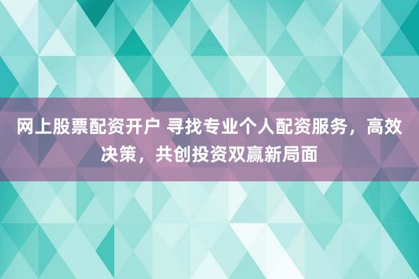 网上股票配资开户 寻找专业个人配资服务，高效决策，共创投资双赢新局面