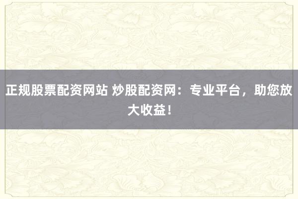 正规股票配资网站 炒股配资网：专业平台，助您放大收益！