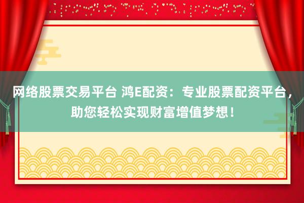 网络股票交易平台 鸿E配资：专业股票配资平台，助您轻松实现财富增值梦想！