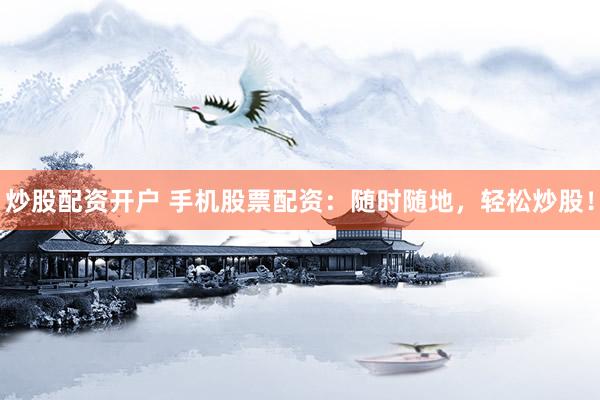 炒股配资开户 手机股票配资：随时随地，轻松炒股！