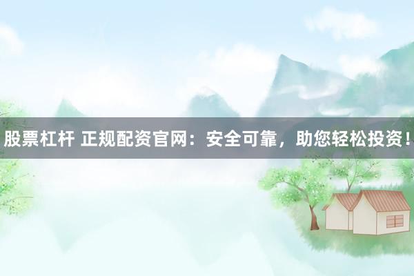 股票杠杆 正规配资官网：安全可靠，助您轻松投资！