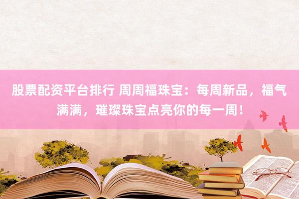 股票配资平台排行 周周福珠宝：每周新品，福气满满，璀璨珠宝点亮你的每一周！