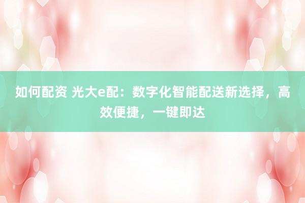 如何配资 光大e配：数字化智能配送新选择，高效便捷，一键即达