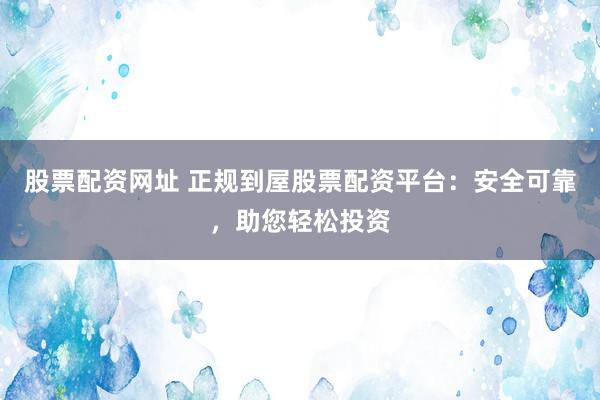 股票配资网址 正规到屋股票配资平台：安全可靠，助您轻松投资