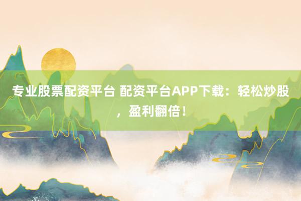 专业股票配资平台 配资平台APP下载：轻松炒股，盈利翻倍！