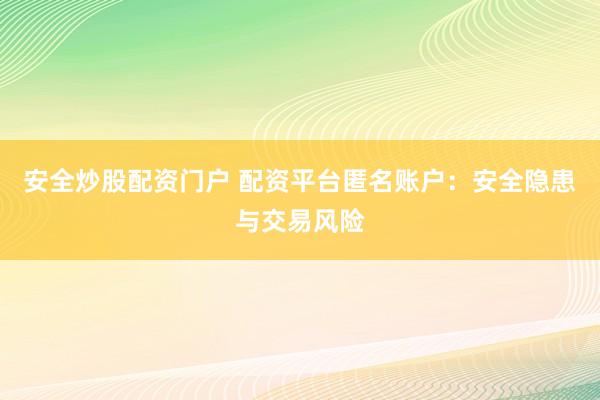安全炒股配资门户 配资平台匿名账户：安全隐患与交易风险