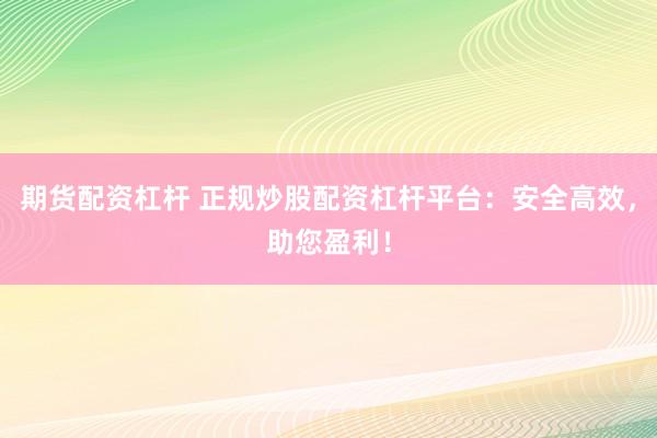 期货配资杠杆 正规炒股配资杠杆平台：安全高效，助您盈利！