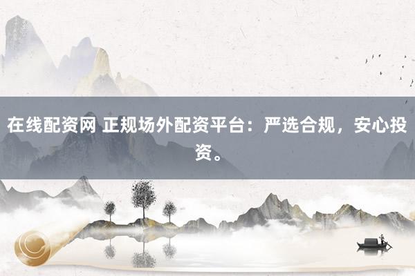 在线配资网 正规场外配资平台：严选合规，安心投资。