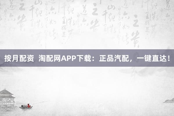 按月配资  淘配网APP下载：正品汽配，一键直达！