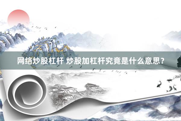 网络炒股杠杆 炒股加杠杆究竟是什么意思？