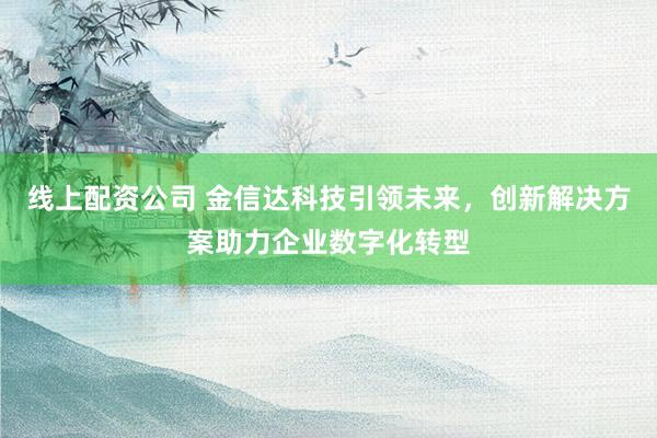 线上配资公司 金信达科技引领未来，创新解决方案助力企业数字化转型