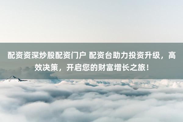 配资资深炒股配资门户 配资台助力投资升级，高效决策，开启您的财富增长之旅！