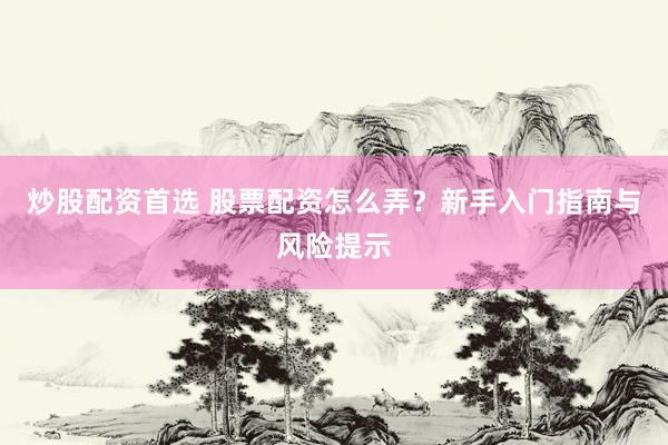 炒股配资首选 股票配资怎么弄？新手入门指南与风险提示