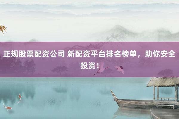 正规股票配资公司 新配资平台排名榜单，助你安全投资！