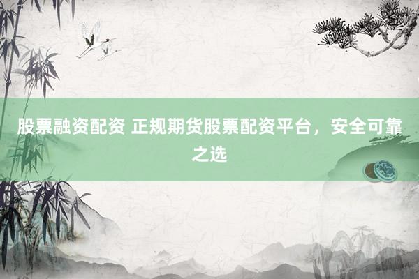 股票融资配资 正规期货股票配资平台，安全可靠之选