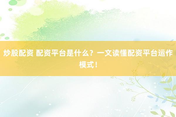 炒股配资 配资平台是什么？一文读懂配资平台运作模式！