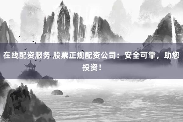 在线配资服务 股票正规配资公司：安全可靠，助您投资！