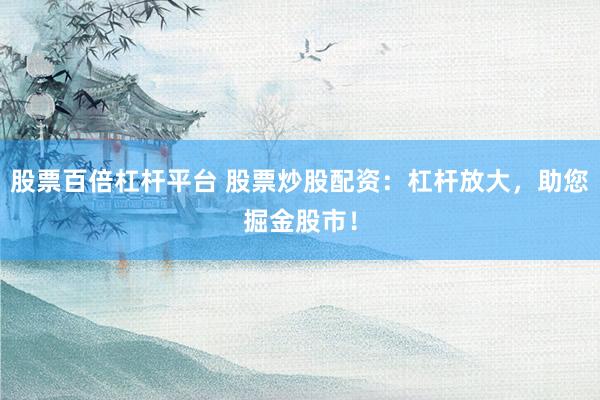 股票百倍杠杆平台 股票炒股配资：杠杆放大，助您掘金股市！
