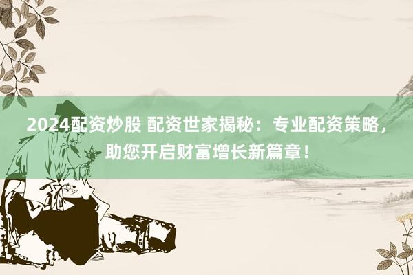 2024配资炒股 配资世家揭秘：专业配资策略，助您开启财富增长新篇章！